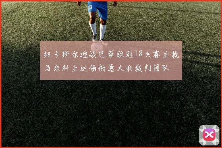 纽卡斯尔迎战巴萨欧冠18决赛主裁马尔科圭达领衔意大利裁判团队