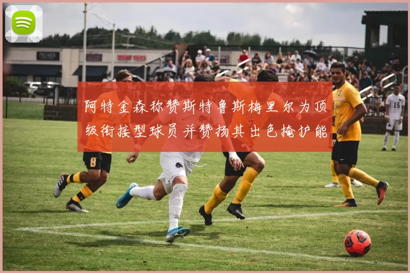 阿特金森称赞斯特鲁斯梅里尔为顶级衔接型球员并赞扬其出色掩护能力