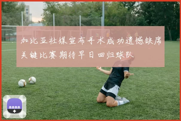 加比亚社媒宣布手术成功遗憾缺席关键比赛期待早日回归球队