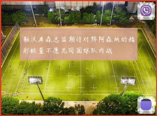 勒沃库森总监期待对阵阿森纳的精彩较量不愿见同国球队内战