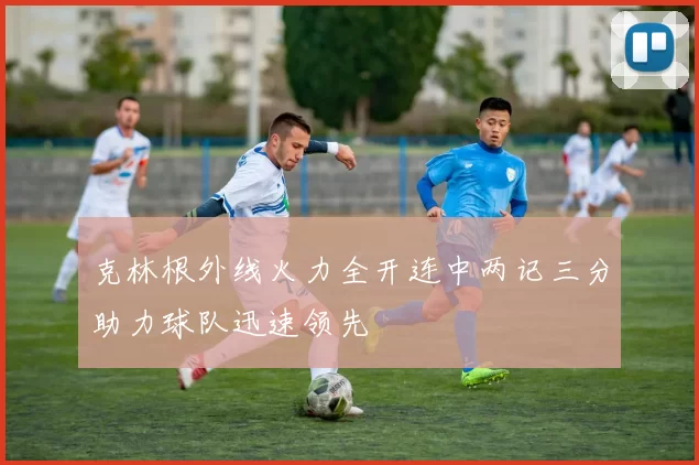 克林根外线火力全开连中两记三分助力球队迅速领先