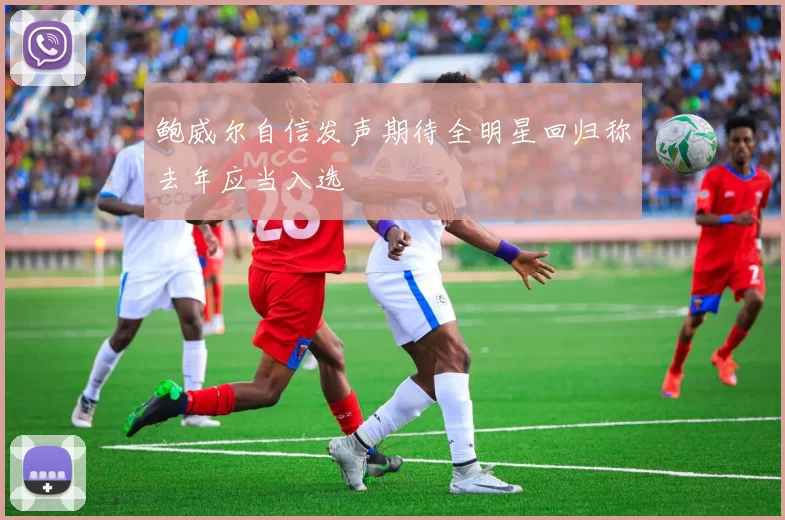 鲍威尔自信发声期待全明星回归称去年应当入选