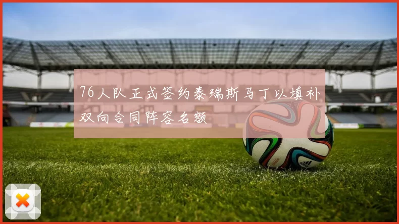 76人队正式签约泰瑞斯马丁以填补双向合同阵容名额