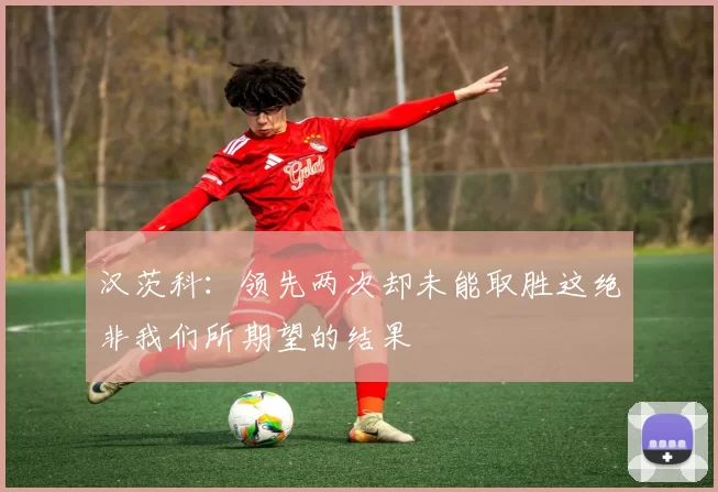 汉茨科：领先两次却未能取胜这绝非我们所期望的结果