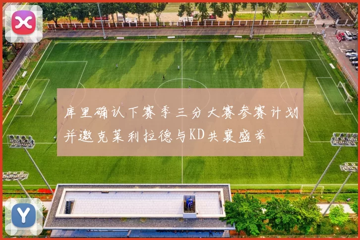 库里确认下赛季三分大赛参赛计划并邀克莱利拉德与KD共襄盛举