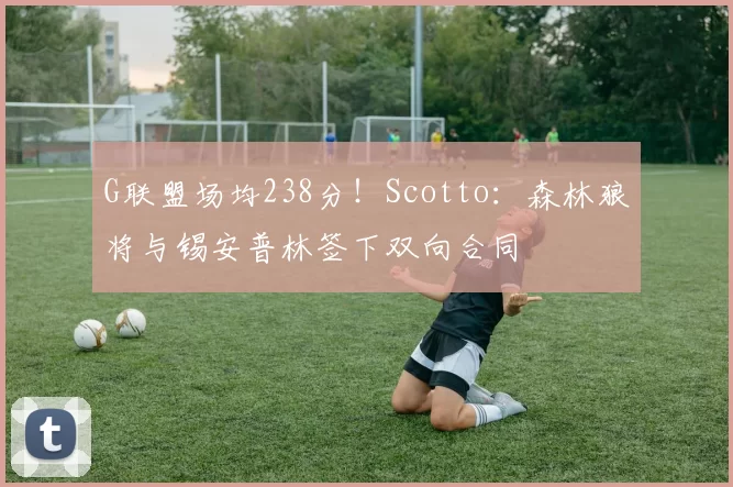 G联盟场均238分！Scotto：森林狼将与锡安普林签下双向合同