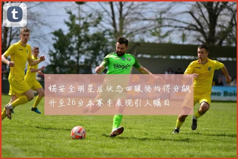 锡安全明星后状态回暖场均得分飙升至26分本赛季表现引人瞩目