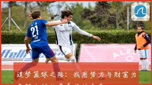 追梦篮球之路：我用努力与财富为年轻人铺就更美好的未来