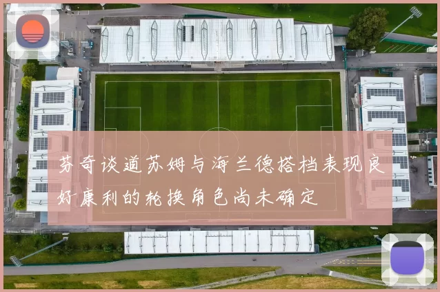 芬奇谈道苏姆与海兰德搭档表现良好康利的轮换角色尚未确定