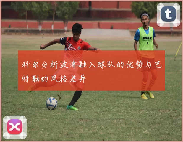科尔分析波津融入球队的优势与巴特勒的风格差异