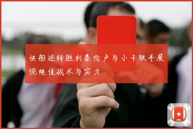 快船逆转胜利泰伦卢与小卡联手展现绝佳战术与实力
