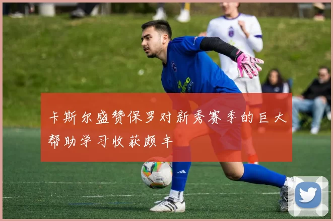 卡斯尔盛赞保罗对新秀赛季的巨大帮助学习收获颇丰