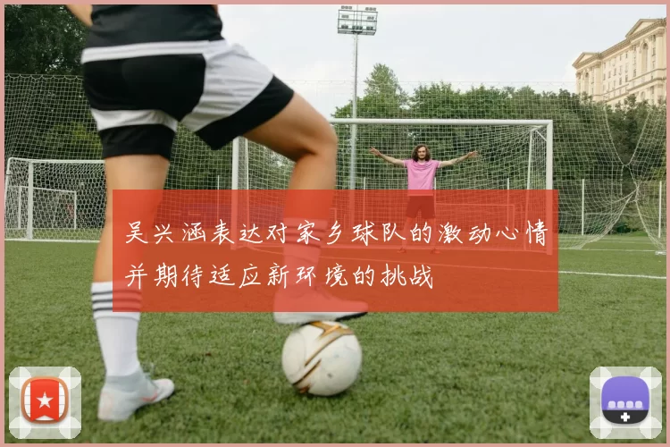 吴兴涵表达对家乡球队的激动心情并期待适应新环境的挑战