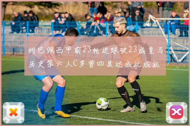 姆巴佩西甲前23轮进球破23成皇马历史第六人C罗曾四度达成此成就