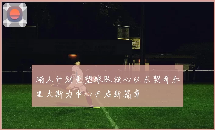 湖人计划重塑球队核心以东契奇和里夫斯为中心开启新篇章