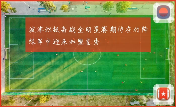 波津积极备战全明星赛期待在对阵绿军中迎来加盟首秀