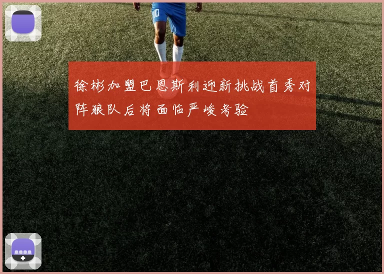 徐彬加盟巴恩斯利迎新挑战首秀对阵狼队后将面临严峻考验