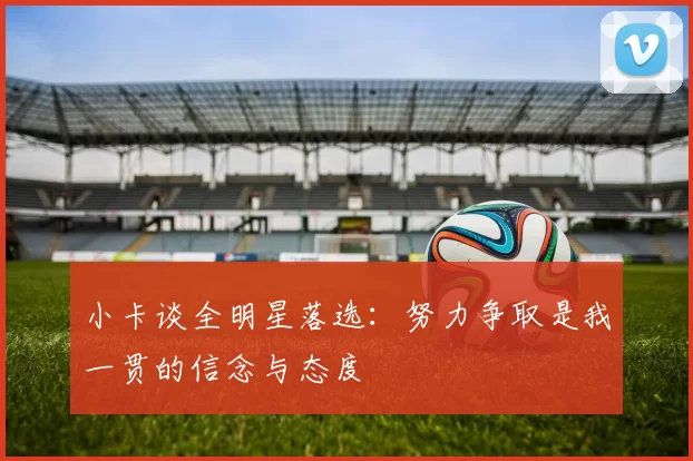 小卡谈全明星落选：努力争取是我一贯的信念与态度