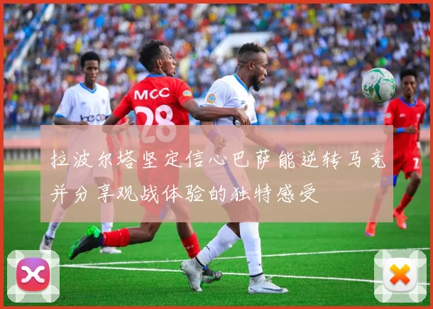 拉波尔塔坚定信心巴萨能逆转马竞并分享观战体验的独特感受