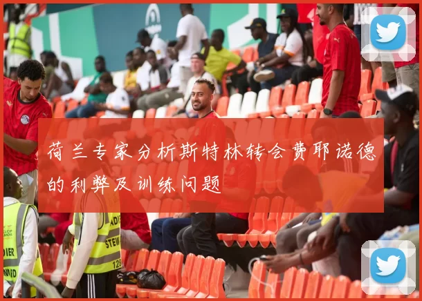 荷兰专家分析斯特林转会费耶诺德的利弊及训练问题