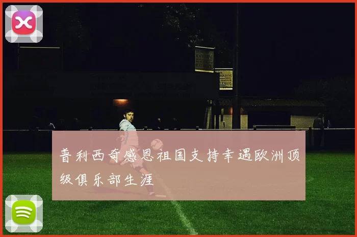 普利西奇感恩祖国支持幸遇欧洲顶级俱乐部生涯
