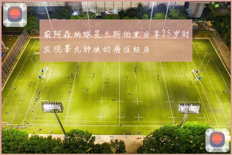 前阿森纳球星兰斯伯里分享25岁时发现睾丸肿块的癌症经历