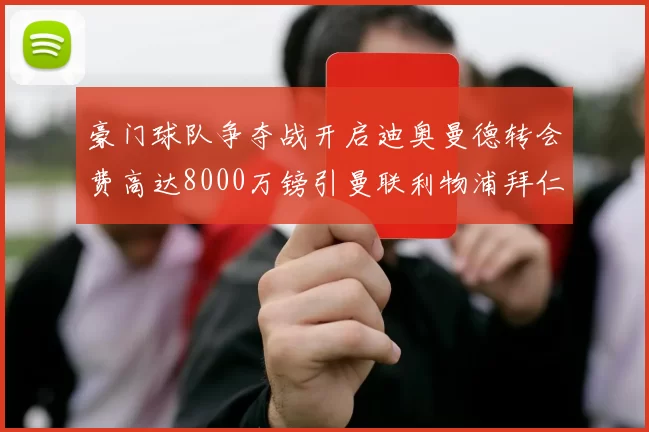 豪门球队争夺战开启迪奥曼德转会费高达8000万镑引曼联利物浦拜仁关注