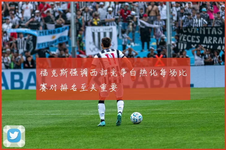 福克斯强调西部竞争白热化每场比赛对排名至关重要