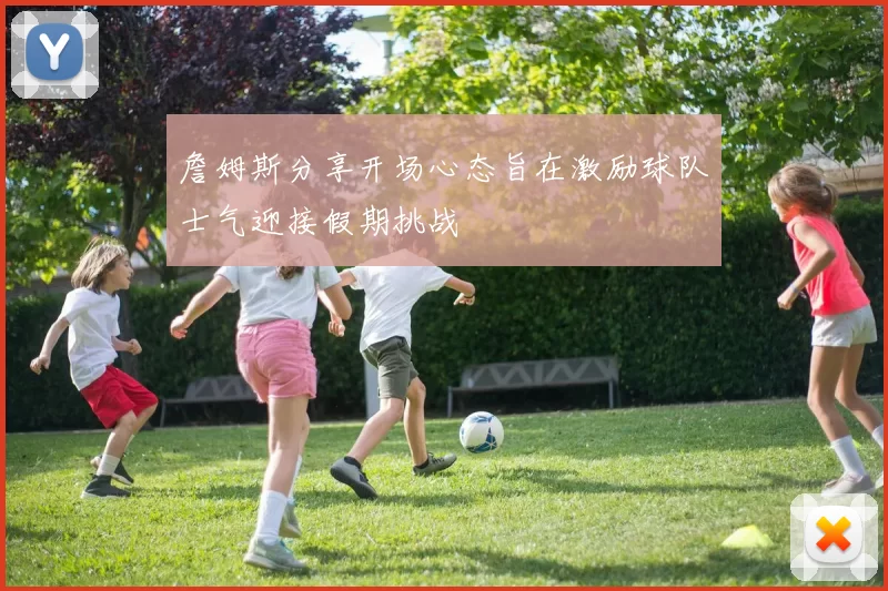詹姆斯分享开场心态旨在激励球队士气迎接假期挑战