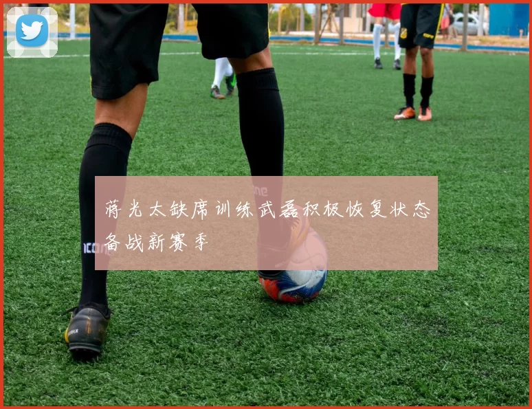 蒋光太缺席训练武磊积极恢复状态备战新赛季