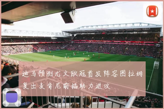 迪马预测尤文欧冠首发阵容图拉姆复出麦肯尼前插助力进攻