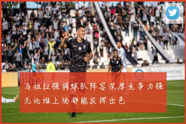 马祖拉强调球队阵容深厚竞争力强无论谁上场都能发挥出色