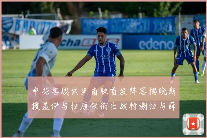申花客战武里南联首发阵容揭晓新援盖伊与拉唐领衔出战特谢拉与薛庆浩同场竞技