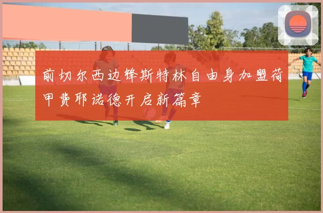 前切尔西边锋斯特林自由身加盟荷甲费耶诺德开启新篇章