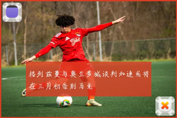 格列兹曼与奥兰多城谈判加速或将在三月初告别马竞