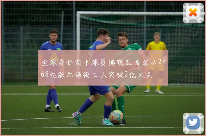 全球身价前十球员揭晓亚马尔以2868亿欧元领衔三人突破2亿大关