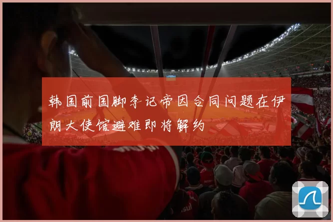 韩国前国脚李记帝因合同问题在伊朗大使馆避难即将解约