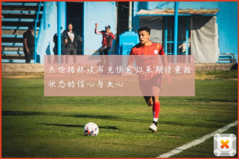 杰伦格林谈布克伤愈归来期待重拾状态的信心与决心