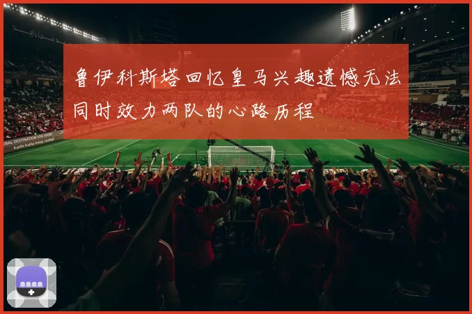 鲁伊科斯塔回忆皇马兴趣遗憾无法同时效力两队的心路历程